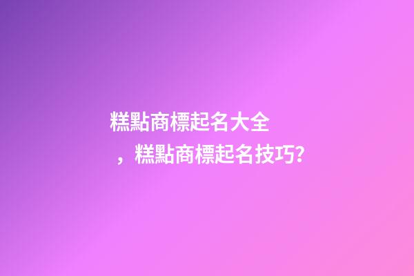 糕點商標起名大全，糕點商標起名技巧？